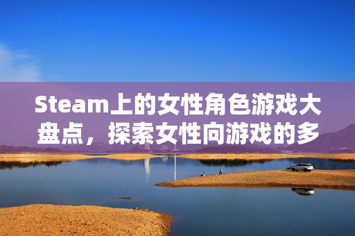 Steam上的女性角色游戏大盘点,探索女性向游戏的多样性与魅力 Steam上的女性角色游戏大盘点,探索女性向游戏的多样性与魅力