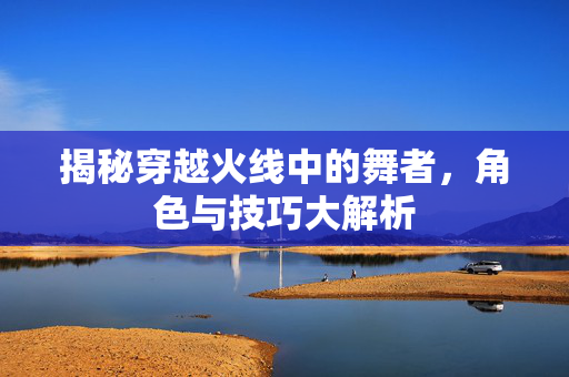 揭秘穿越火线中的舞者，角色与技巧大解析