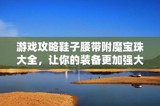 游戏攻略鞋子腰带附魔宝珠大全,让你的装备更加强大! 游戏攻略鞋子腰带附魔宝珠大全,让你的装备更加强大!