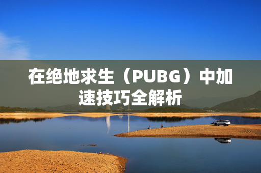 在绝地求生（PUBG）中加速技巧全解析