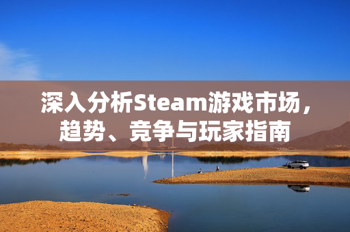 深入分析Steam游戏市场，趋势、竞争与玩家指南