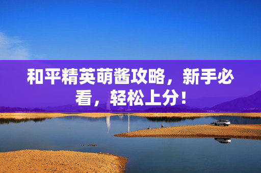 和平精英萌酱攻略，新手必看，轻松上分！