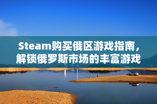 Steam购买俄区游戏指南，解锁俄罗斯市场的丰富游戏库