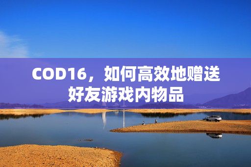 COD16,如何高效地赠送好友游戏内物品 COD16,如何高效地赠送好友游戏内物品