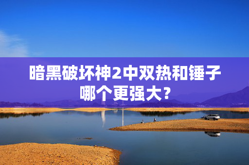 暗黑破坏神2中双热和锤子哪个更强大? 暗黑破坏神2中双热和锤子哪个更强大?