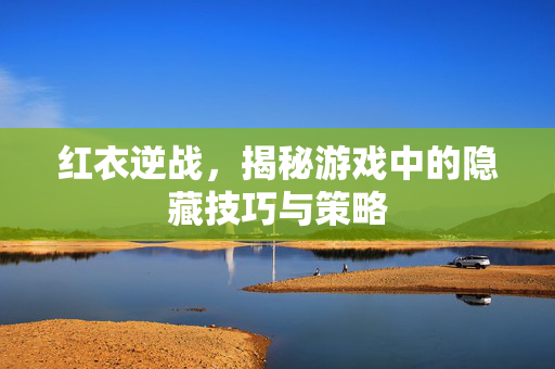 红衣逆战,揭秘游戏中的隐藏技巧与策略 红衣逆战,揭秘游戏中的隐藏技巧与策略
