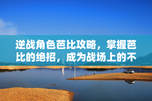 逆战角色芭比攻略，掌握芭比的绝招，成为战场上的不败王者