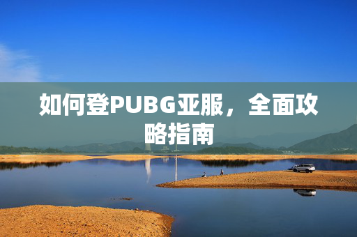 如何登PUBG亚服，全面攻略指南