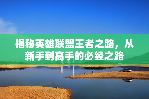 揭秘英雄联盟王者之路，从新手到高手的必经之路