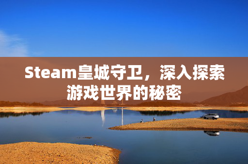 Steam皇城守卫，深入探索游戏世界的秘密