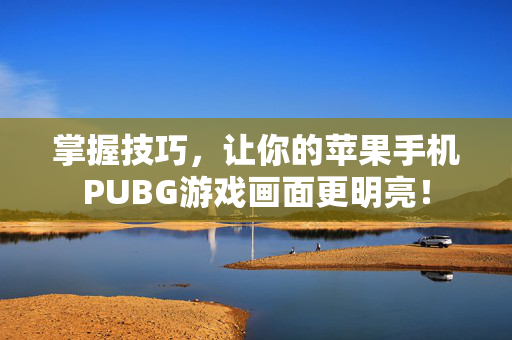 掌握技巧,让你的苹果手机PUBG游戏画面更明亮! 掌握技巧,让你的苹果手机PUBG游戏画面更明亮!