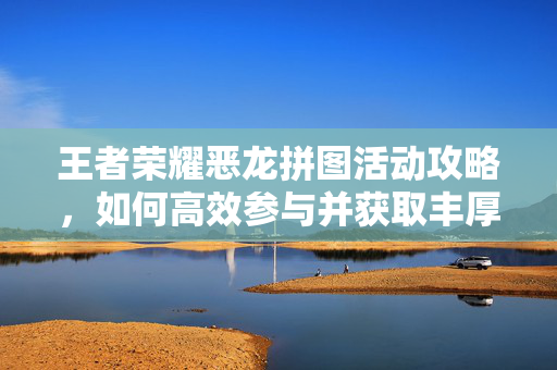 王者荣耀恶龙拼图活动攻略,如何高效参与并获取丰厚奖励 王者荣耀恶龙拼图活动攻略,如何高效参与并获取丰厚奖励