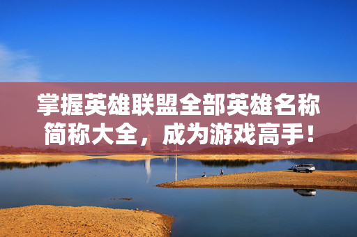 掌握英雄联盟全部英雄名称简称大全,成为游戏高手! 掌握英雄联盟全部英雄名称简称大全,成为游戏高手!