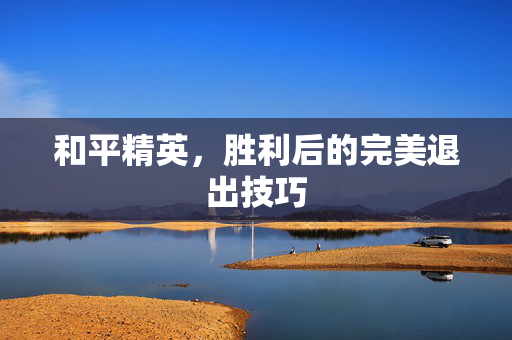 和平精英，胜利后的完美退出技巧