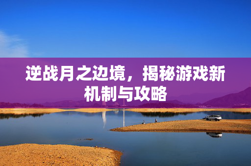 逆战月之边境，揭秘游戏新机制与攻略