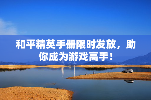 和平精英手册限时发放，助你成为游戏高手！