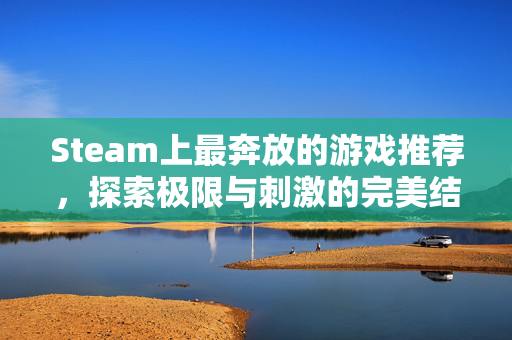 Steam上最奔放的游戏推荐,探索极限与刺激的完美结合 Steam上最奔放的游戏推荐,探索极限与刺激的完美结合
