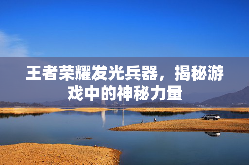 王者荣耀发光兵器，揭秘游戏中的神秘力量