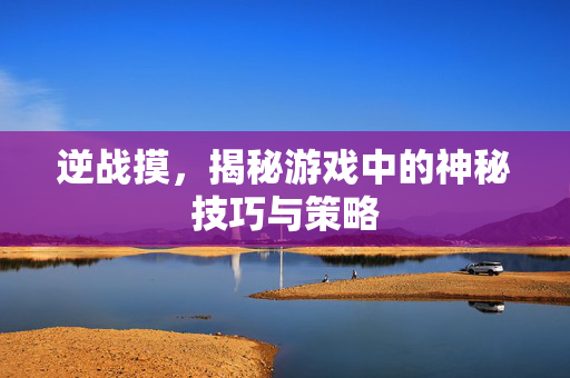 逆战摸,揭秘游戏中的神秘技巧与策略 逆战摸,揭秘游戏中的神秘技巧与策略