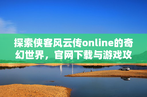 探索侠客风云传online的奇幻世界,官网下载与游戏攻略 探索侠客风云传online的奇幻世界,官网下载与游戏攻略