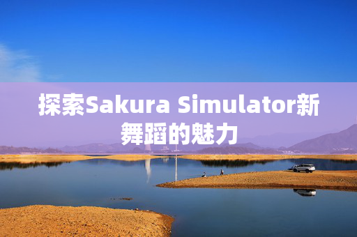 探索Sakura Simulator新舞蹈的魅力 探索Sakura Simulator新舞蹈的魅力