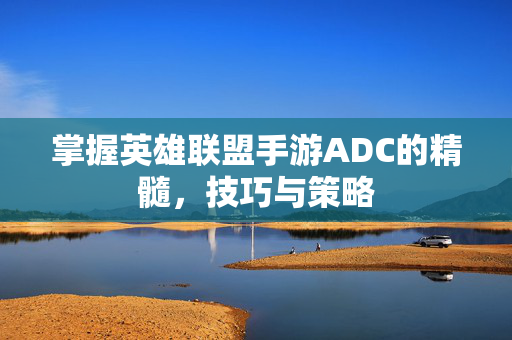 掌握英雄联盟手游ADC的精髓,技巧与策略 掌握英雄联盟手游ADC的精髓,技巧与策略