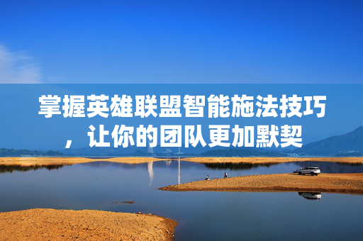 掌握英雄联盟智能施法技巧,让你的团队更加默契 掌握英雄联盟智能施法技巧,让你的团队更加默契