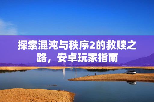 探索混沌与秩序2的救赎之路，安卓玩家指南