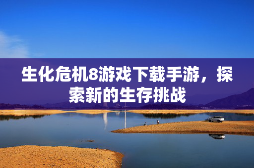 生化危机8游戏下载手游,探索新的生存挑战 生化危机8游戏下载手游,探索新的生存挑战