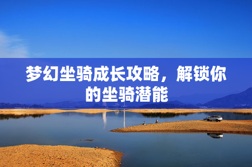 梦幻坐骑成长攻略，解锁你的坐骑潜能