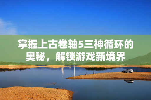 掌握上古卷轴5三神循环的奥秘,解锁游戏新境界 掌握上古卷轴5三神循环的奥秘,解锁游戏新境界