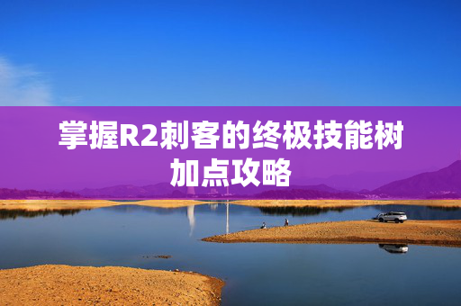 掌握R2刺客的终极技能树加点攻略 掌握R2刺客的终极技能树加点攻略