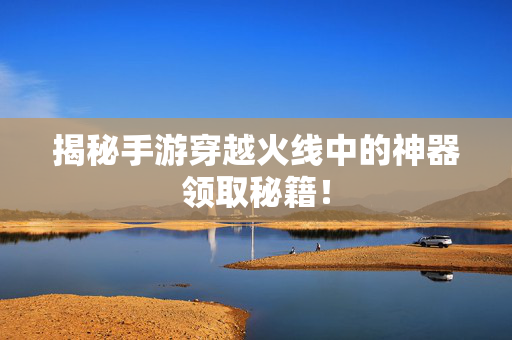 揭秘手游穿越火线中的神器领取秘籍! 揭秘手游穿越火线中的神器领取秘籍!