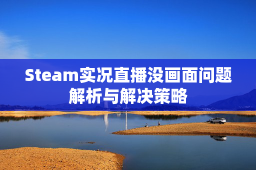 Steam实况直播没画面问题解析与解决策略