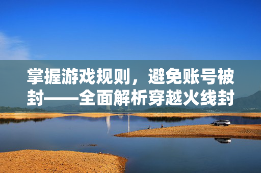 掌握游戏规则，避免账号被封——全面解析穿越火线封号查询免费服务