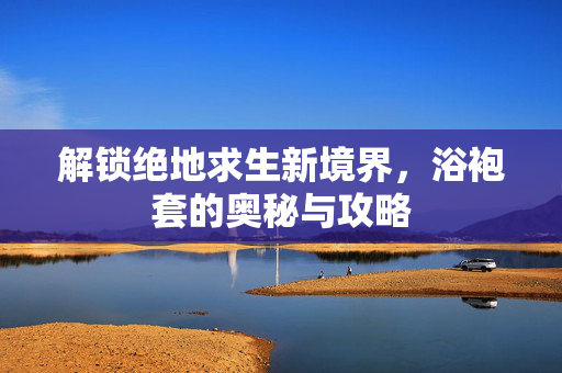 解锁绝地求生新境界，浴袍套的奥秘与攻略