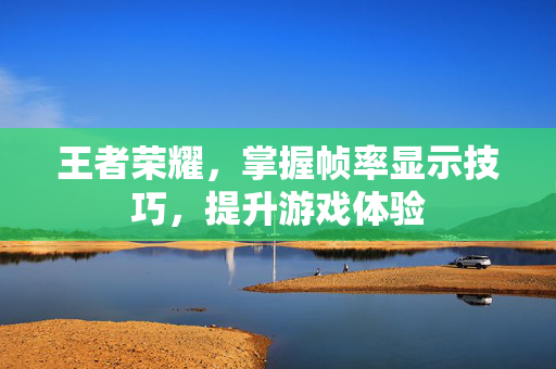 王者荣耀，掌握帧率显示技巧，提升游戏体验