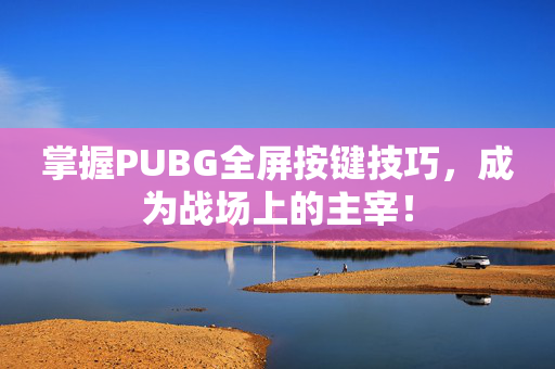 掌握PUBG全屏按键技巧，成为战场上的主宰！