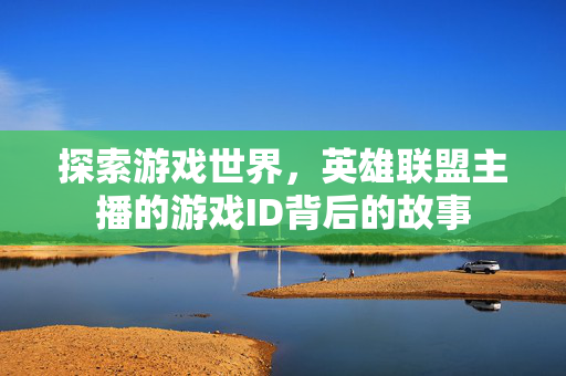 探索游戏世界，英雄联盟主播的游戏ID背后的故事