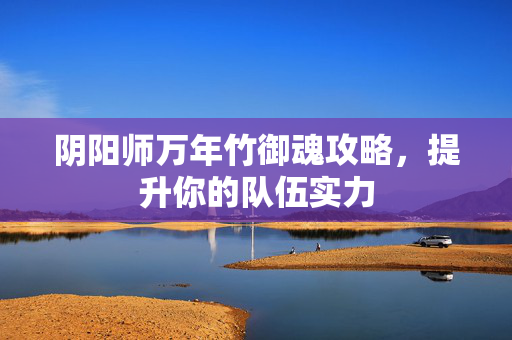 阴阳师万年竹御魂攻略,提升你的队伍实力 阴阳师万年竹御魂攻略,提升你的队伍实力