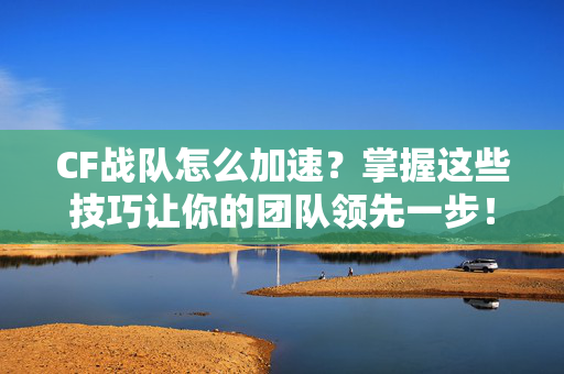 CF战队怎么加速？掌握这些技巧让你的团队领先一步！