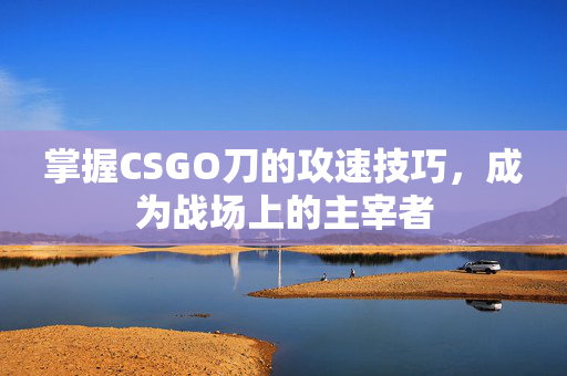 掌握CSGO刀的攻速技巧，成为战场上的主宰者