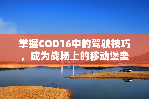 掌握COD16中的驾驶技巧，成为战场上的移动堡垒