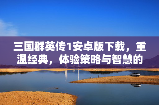 三国群英传1安卓版下载,重温经典,体验策略与智慧的碰撞 三国群英传1安卓版下载,重温经典,体验策略与智慧的碰撞
