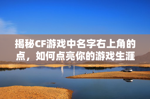 揭秘CF游戏中名字右上角的点，如何点亮你的游戏生涯？