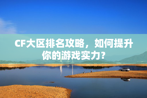 CF大区排名攻略，如何提升你的游戏实力？