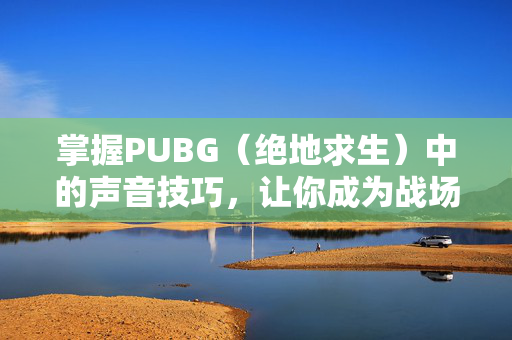 掌握PUBG（绝地求生）中的声音技巧，让你成为战场上的隐形高手！