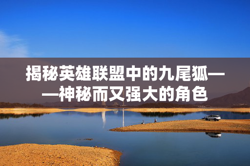 揭秘英雄联盟中的九尾狐——神秘而又强大的角色