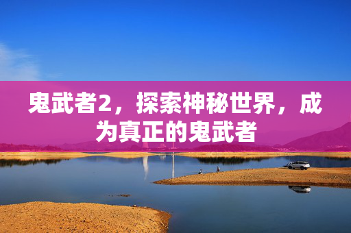 鬼武者2,探索神秘世界,成为真正的鬼武者 鬼武者2,探索神秘世界,成为真正的鬼武者