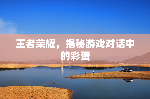 王者荣耀，揭秘游戏对话中的彩蛋